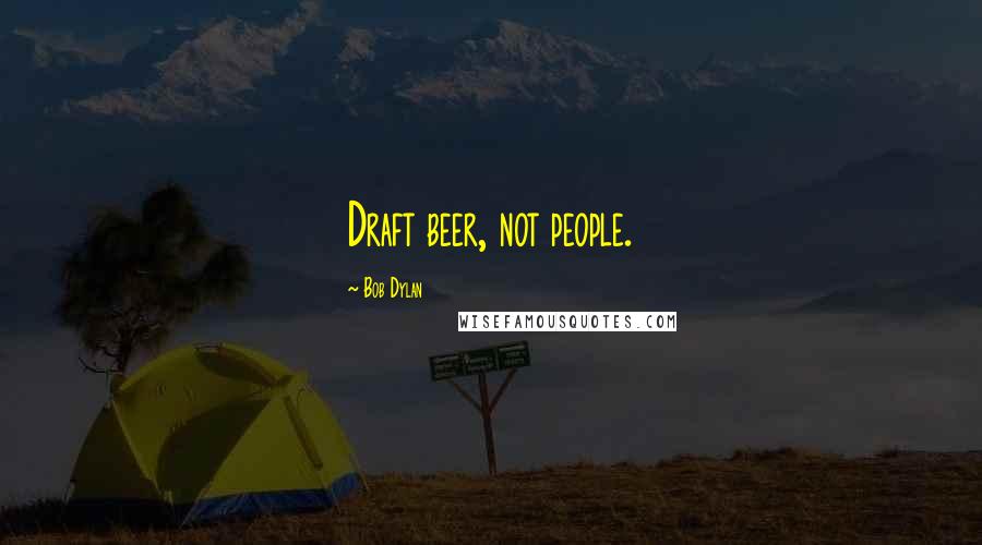 Bob Dylan Quotes: Draft beer, not people.