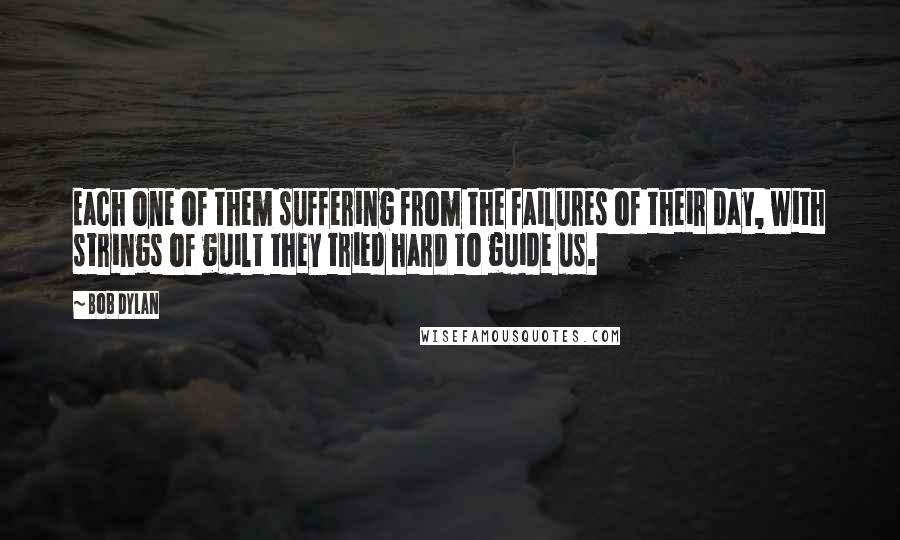 Bob Dylan Quotes: Each one of them suffering from the failures of their day, with strings of guilt they tried hard to guide us.