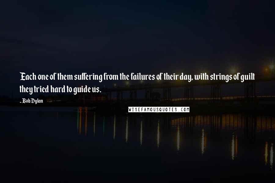 Bob Dylan Quotes: Each one of them suffering from the failures of their day, with strings of guilt they tried hard to guide us.