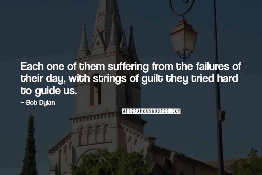 Bob Dylan Quotes: Each one of them suffering from the failures of their day, with strings of guilt they tried hard to guide us.