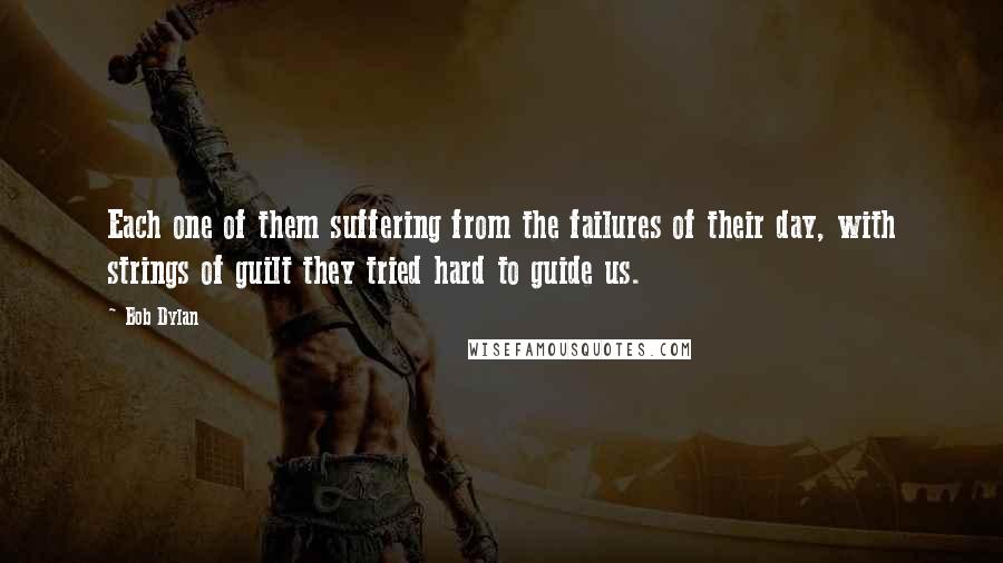 Bob Dylan Quotes: Each one of them suffering from the failures of their day, with strings of guilt they tried hard to guide us.