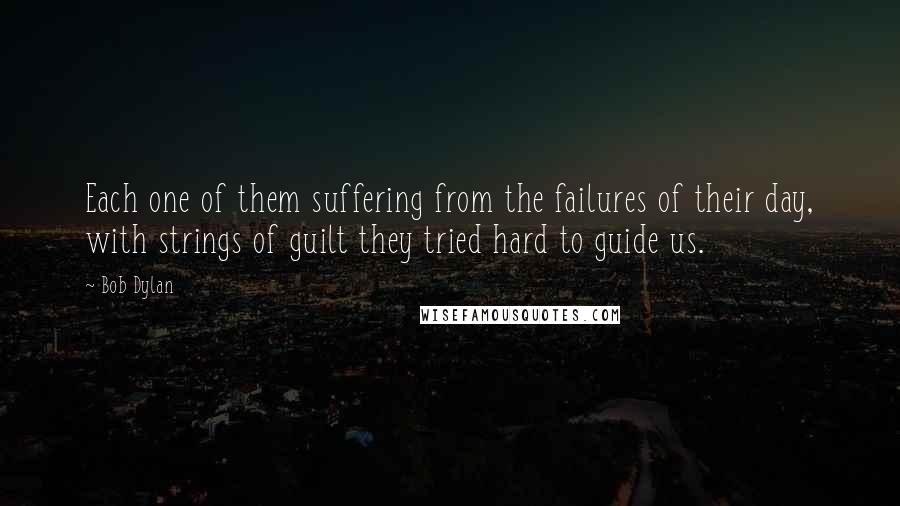 Bob Dylan Quotes: Each one of them suffering from the failures of their day, with strings of guilt they tried hard to guide us.