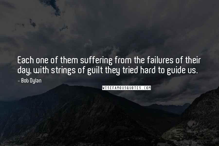 Bob Dylan Quotes: Each one of them suffering from the failures of their day, with strings of guilt they tried hard to guide us.