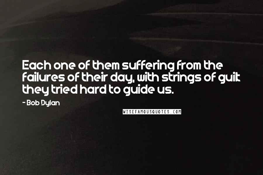 Bob Dylan Quotes: Each one of them suffering from the failures of their day, with strings of guilt they tried hard to guide us.