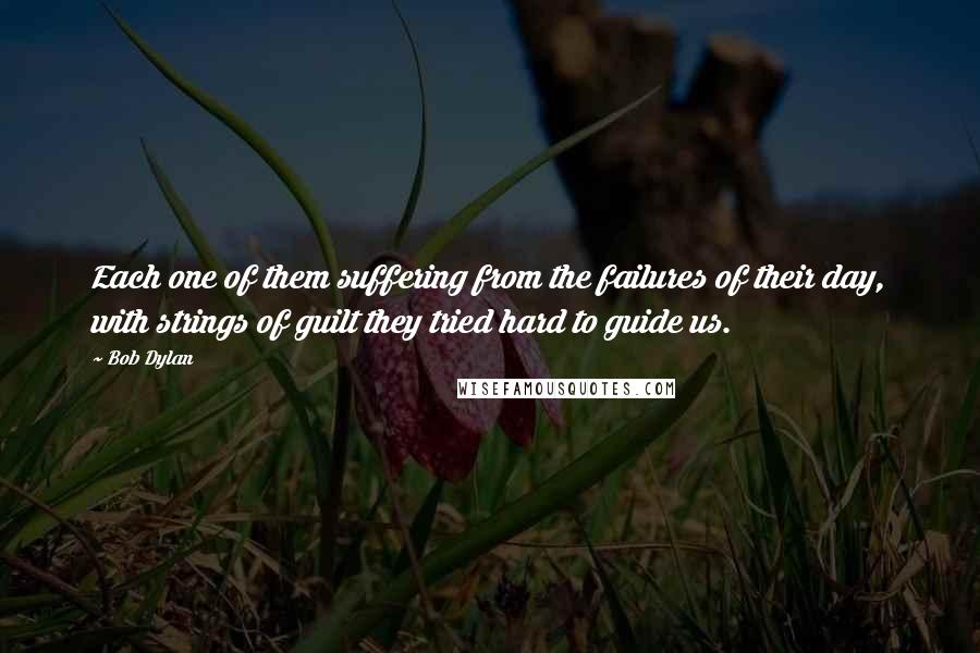 Bob Dylan Quotes: Each one of them suffering from the failures of their day, with strings of guilt they tried hard to guide us.