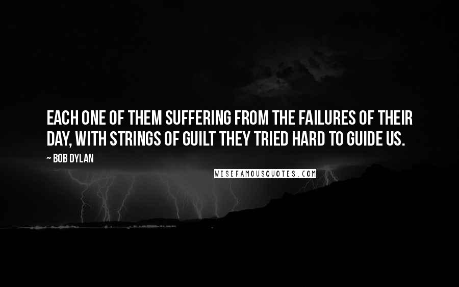 Bob Dylan Quotes: Each one of them suffering from the failures of their day, with strings of guilt they tried hard to guide us.