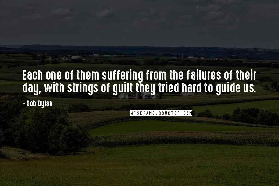 Bob Dylan Quotes: Each one of them suffering from the failures of their day, with strings of guilt they tried hard to guide us.