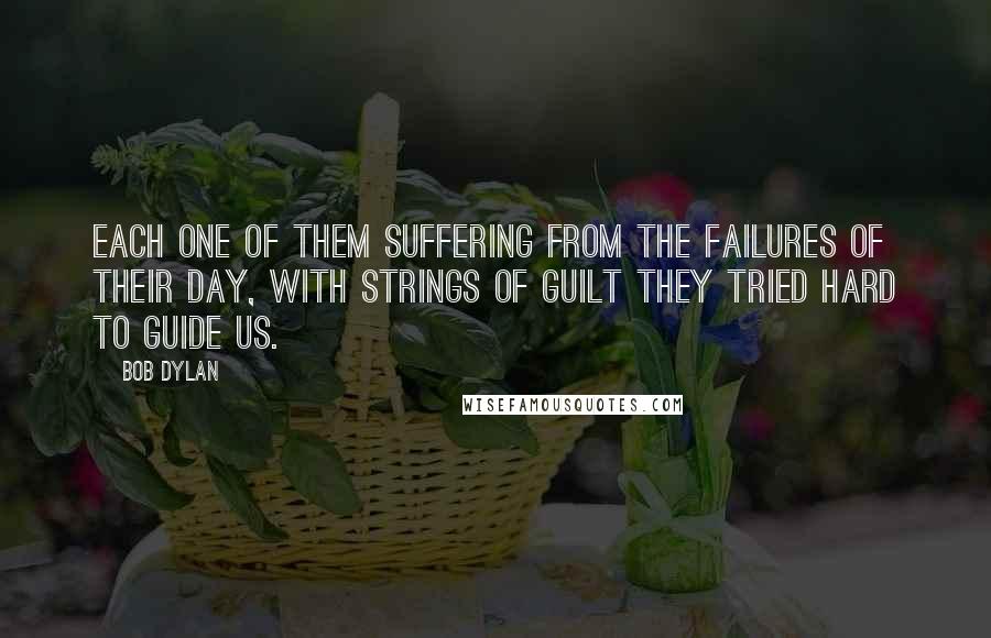 Bob Dylan Quotes: Each one of them suffering from the failures of their day, with strings of guilt they tried hard to guide us.