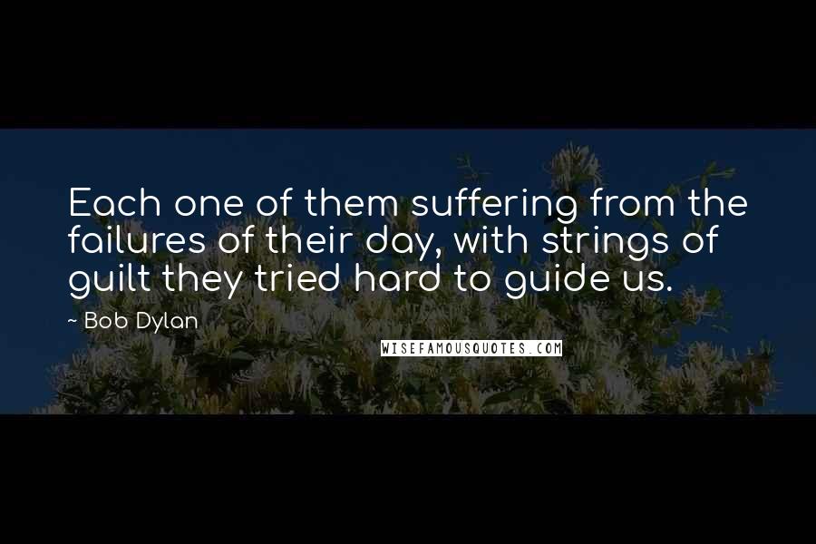 Bob Dylan Quotes: Each one of them suffering from the failures of their day, with strings of guilt they tried hard to guide us.