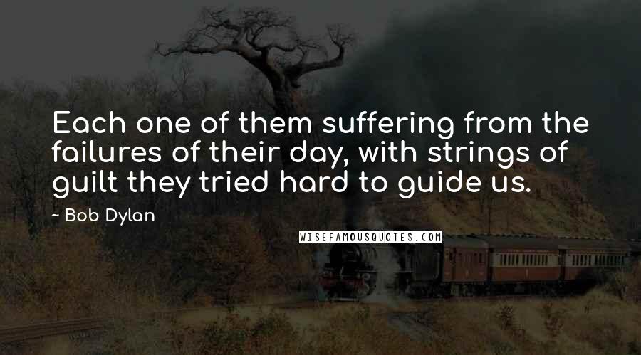 Bob Dylan Quotes: Each one of them suffering from the failures of their day, with strings of guilt they tried hard to guide us.