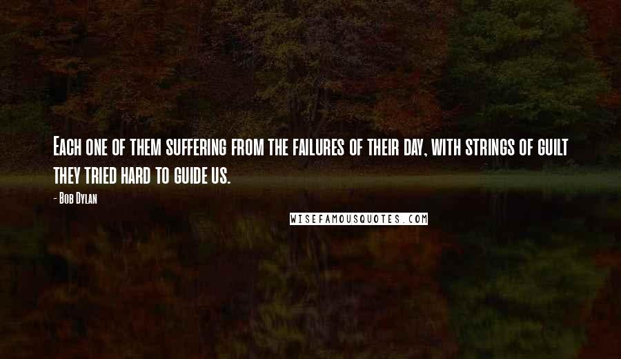 Bob Dylan Quotes: Each one of them suffering from the failures of their day, with strings of guilt they tried hard to guide us.