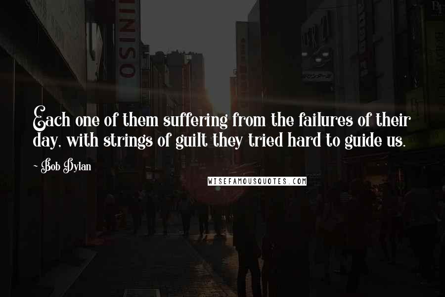 Bob Dylan Quotes: Each one of them suffering from the failures of their day, with strings of guilt they tried hard to guide us.