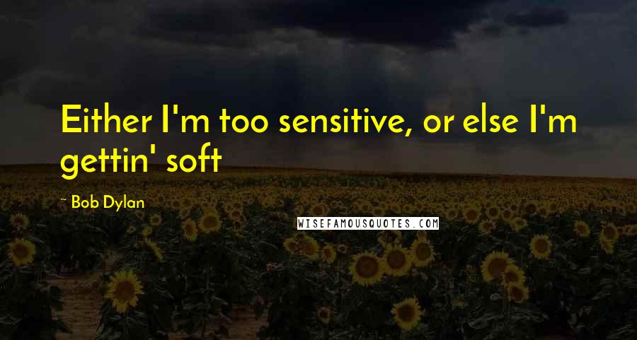 Bob Dylan Quotes: Either I'm too sensitive, or else I'm gettin' soft