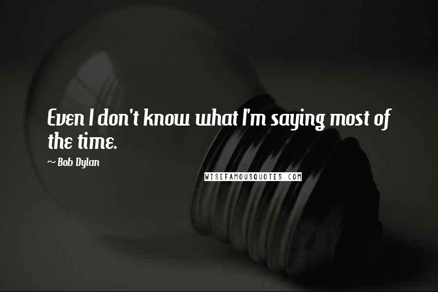 Bob Dylan Quotes: Even I don't know what I'm saying most of the time.