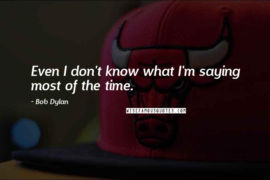 Bob Dylan Quotes: Even I don't know what I'm saying most of the time.