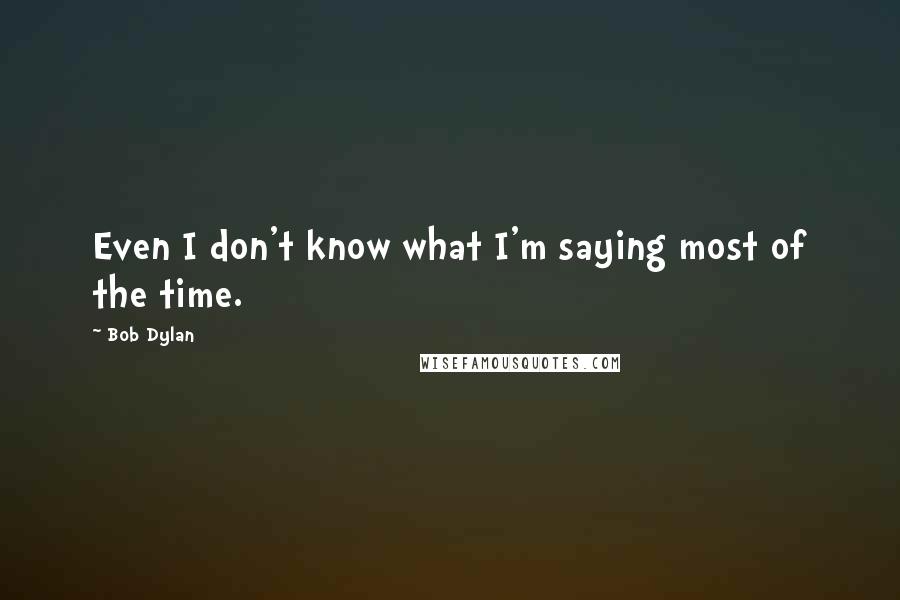 Bob Dylan Quotes: Even I don't know what I'm saying most of the time.