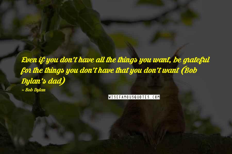 Bob Dylan Quotes: Even if you don't have all the things you want, be grateful for the things you don't have that you don't want (Bob Dylan's dad)