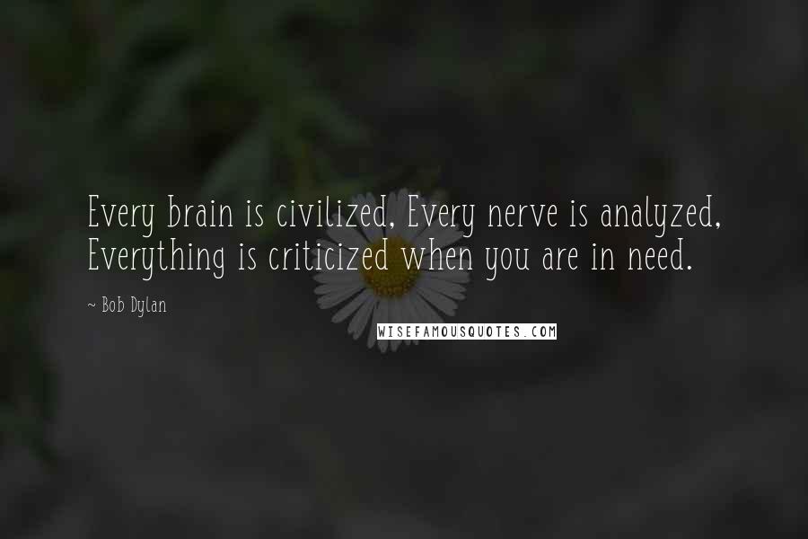 Bob Dylan Quotes: Every brain is civilized, Every nerve is analyzed, Everything is criticized when you are in need.