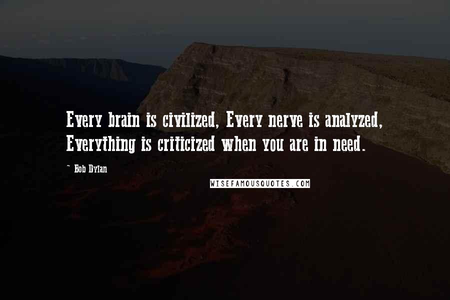 Bob Dylan Quotes: Every brain is civilized, Every nerve is analyzed, Everything is criticized when you are in need.