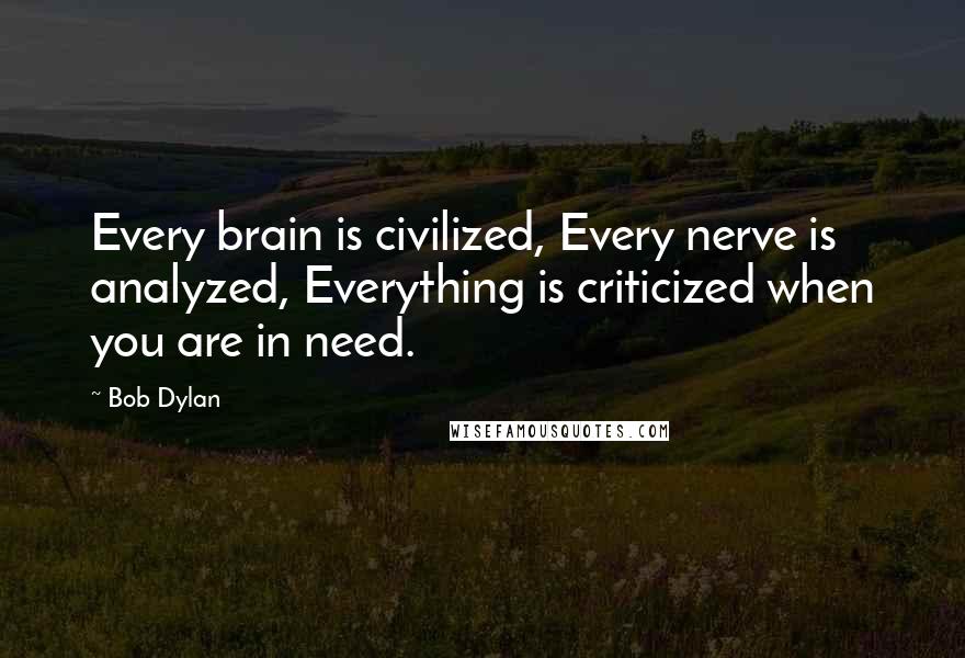 Bob Dylan Quotes: Every brain is civilized, Every nerve is analyzed, Everything is criticized when you are in need.