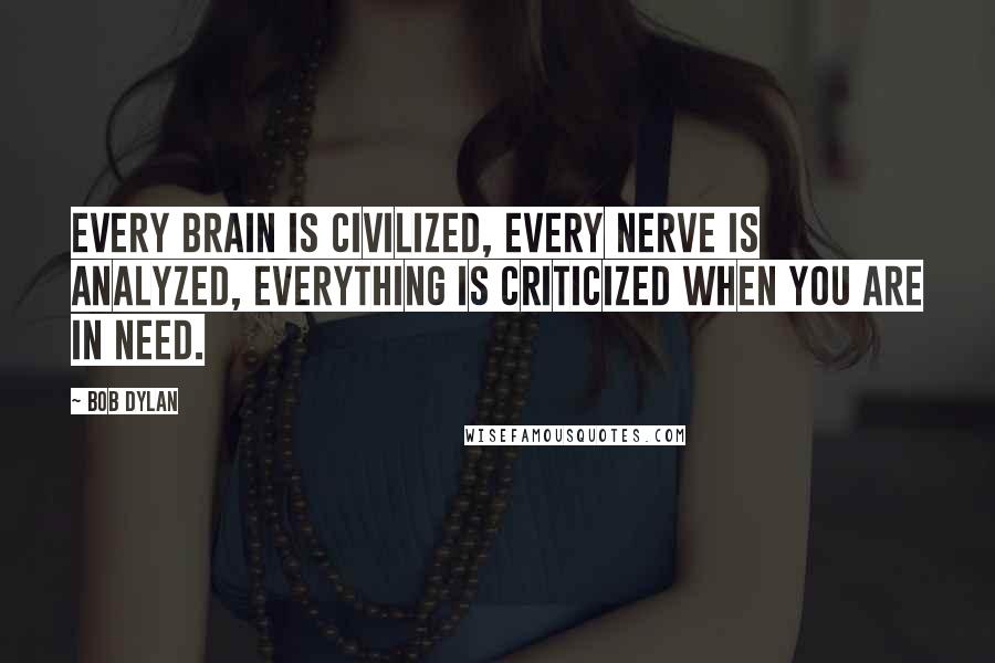 Bob Dylan Quotes: Every brain is civilized, Every nerve is analyzed, Everything is criticized when you are in need.