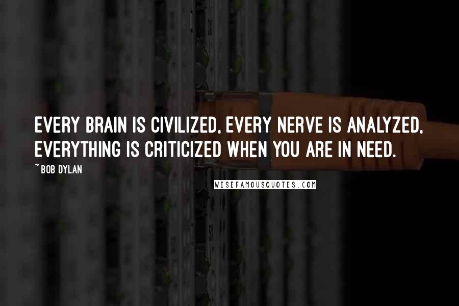 Bob Dylan Quotes: Every brain is civilized, Every nerve is analyzed, Everything is criticized when you are in need.