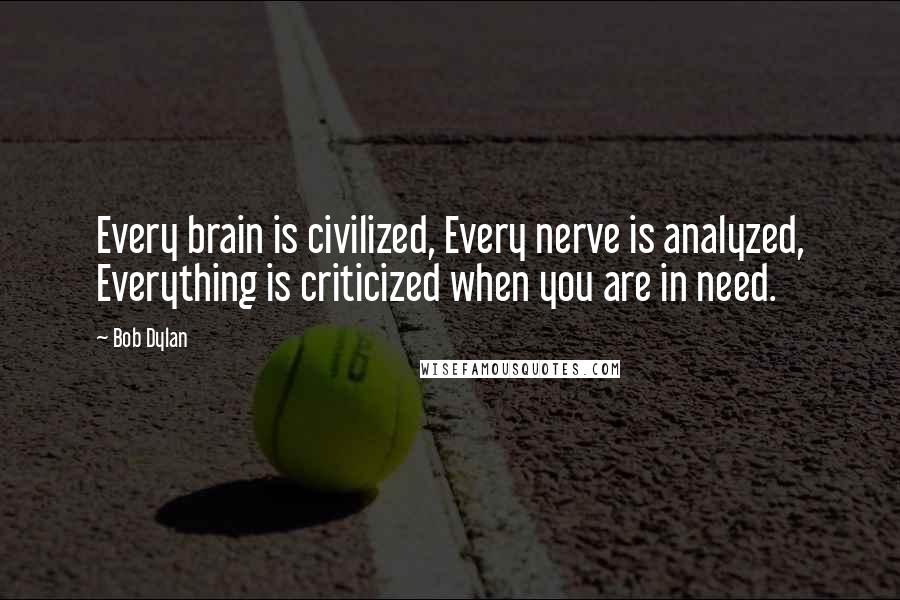 Bob Dylan Quotes: Every brain is civilized, Every nerve is analyzed, Everything is criticized when you are in need.