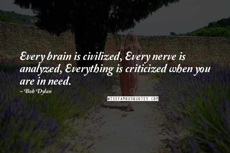 Bob Dylan Quotes: Every brain is civilized, Every nerve is analyzed, Everything is criticized when you are in need.