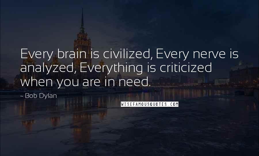 Bob Dylan Quotes: Every brain is civilized, Every nerve is analyzed, Everything is criticized when you are in need.