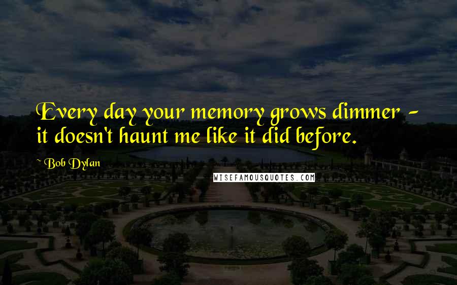 Bob Dylan Quotes: Every day your memory grows dimmer - it doesn't haunt me like it did before.