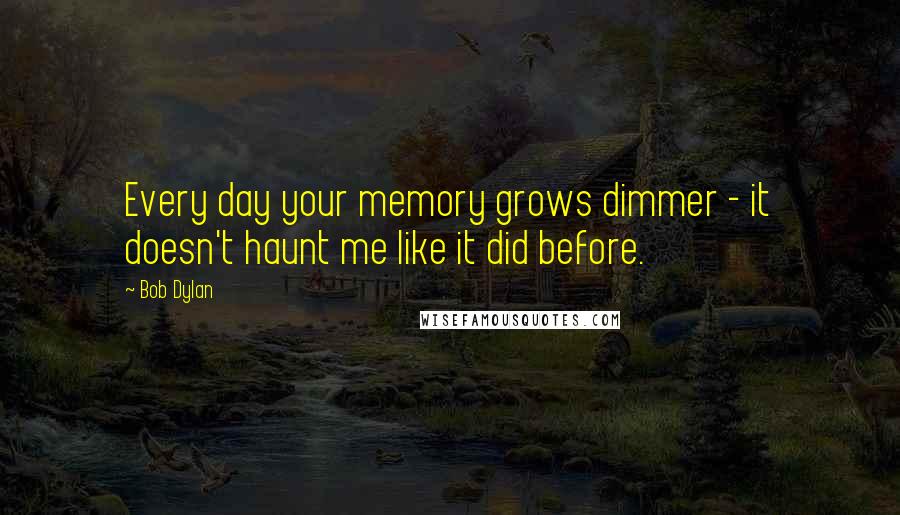 Bob Dylan Quotes: Every day your memory grows dimmer - it doesn't haunt me like it did before.