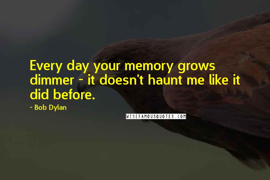 Bob Dylan Quotes: Every day your memory grows dimmer - it doesn't haunt me like it did before.