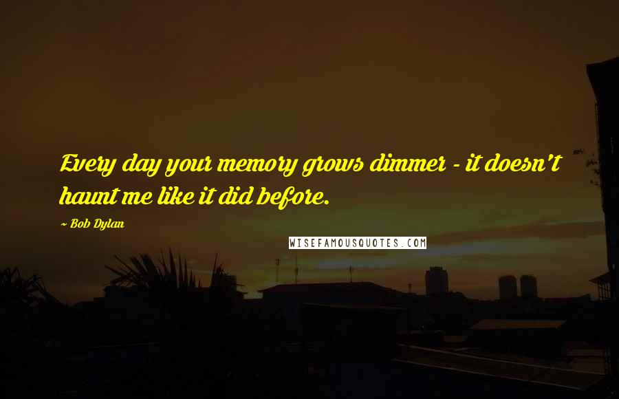 Bob Dylan Quotes: Every day your memory grows dimmer - it doesn't haunt me like it did before.