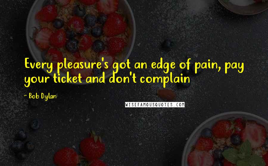 Bob Dylan Quotes: Every pleasure's got an edge of pain, pay your ticket and don't complain