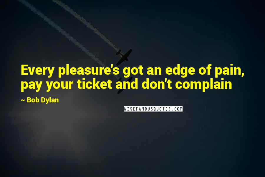Bob Dylan Quotes: Every pleasure's got an edge of pain, pay your ticket and don't complain