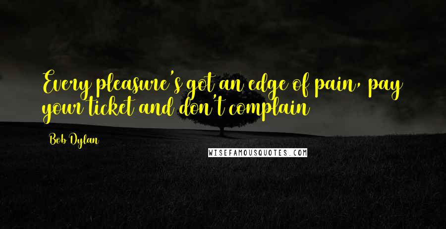 Bob Dylan Quotes: Every pleasure's got an edge of pain, pay your ticket and don't complain