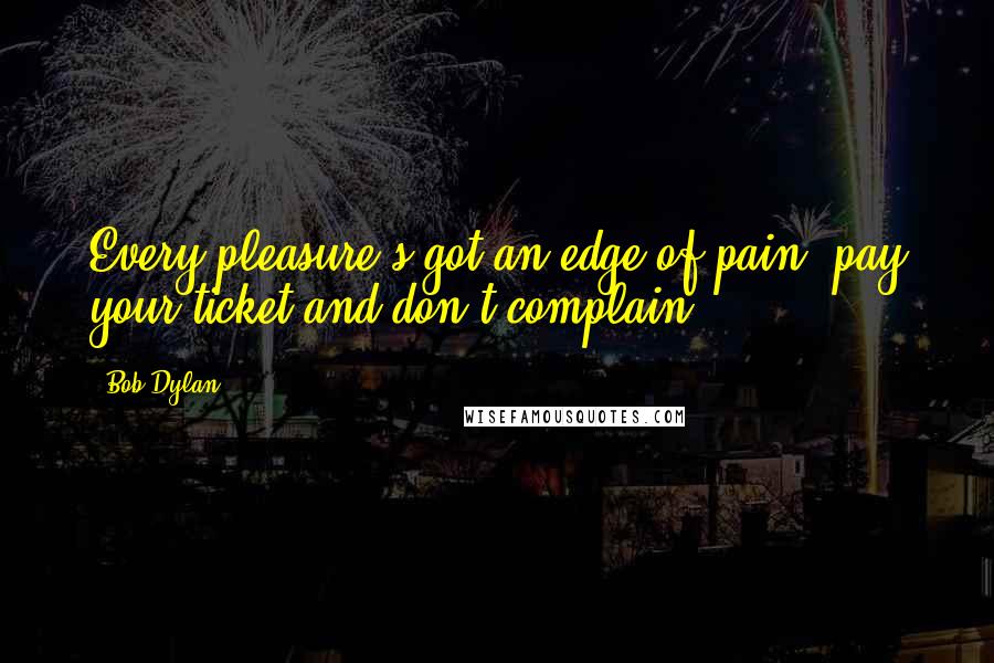 Bob Dylan Quotes: Every pleasure's got an edge of pain, pay your ticket and don't complain