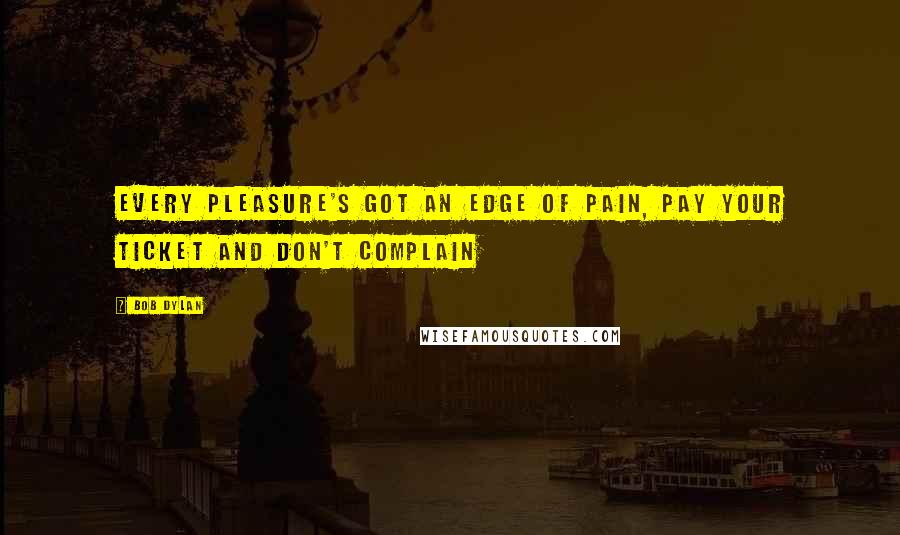 Bob Dylan Quotes: Every pleasure's got an edge of pain, pay your ticket and don't complain