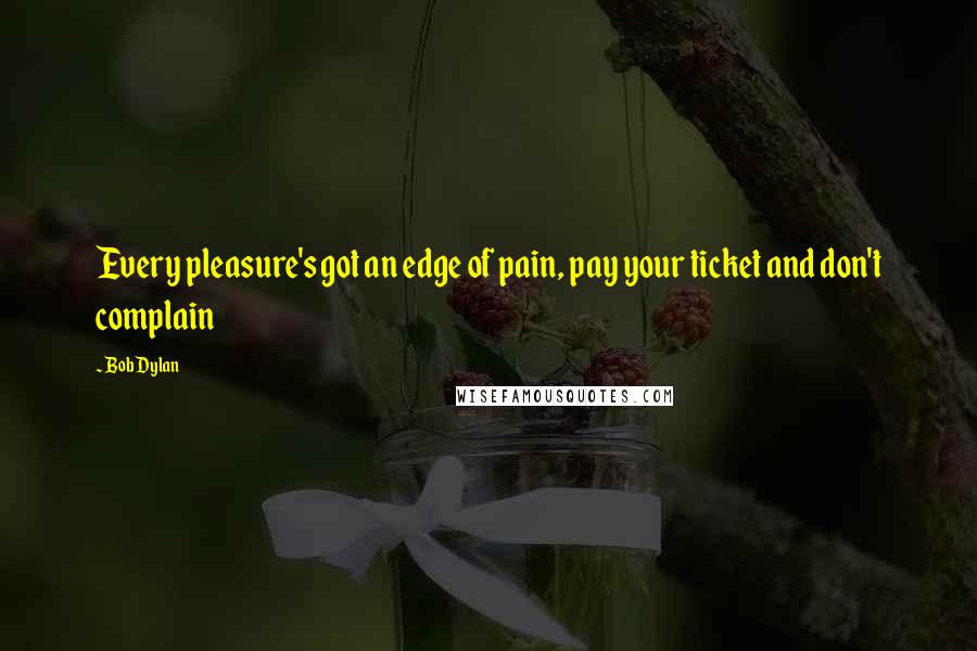 Bob Dylan Quotes: Every pleasure's got an edge of pain, pay your ticket and don't complain