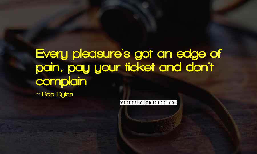 Bob Dylan Quotes: Every pleasure's got an edge of pain, pay your ticket and don't complain