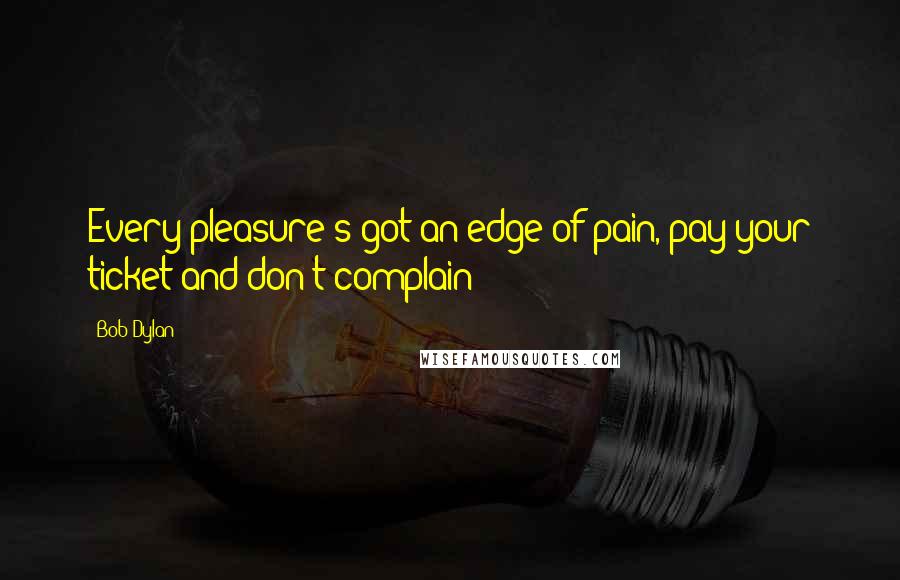 Bob Dylan Quotes: Every pleasure's got an edge of pain, pay your ticket and don't complain