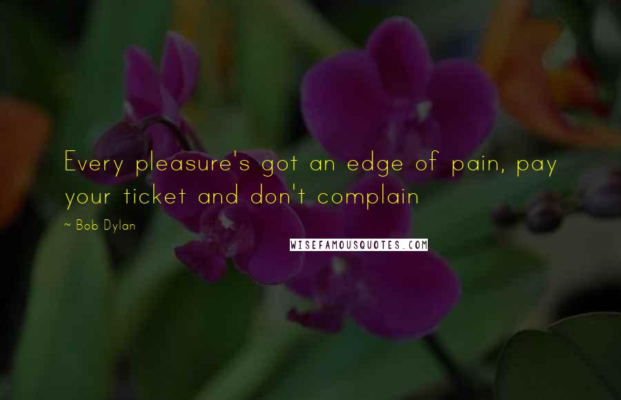 Bob Dylan Quotes: Every pleasure's got an edge of pain, pay your ticket and don't complain