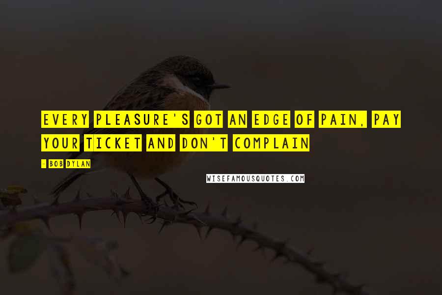 Bob Dylan Quotes: Every pleasure's got an edge of pain, pay your ticket and don't complain