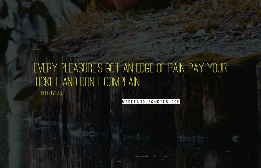 Bob Dylan Quotes: Every pleasure's got an edge of pain, pay your ticket and don't complain