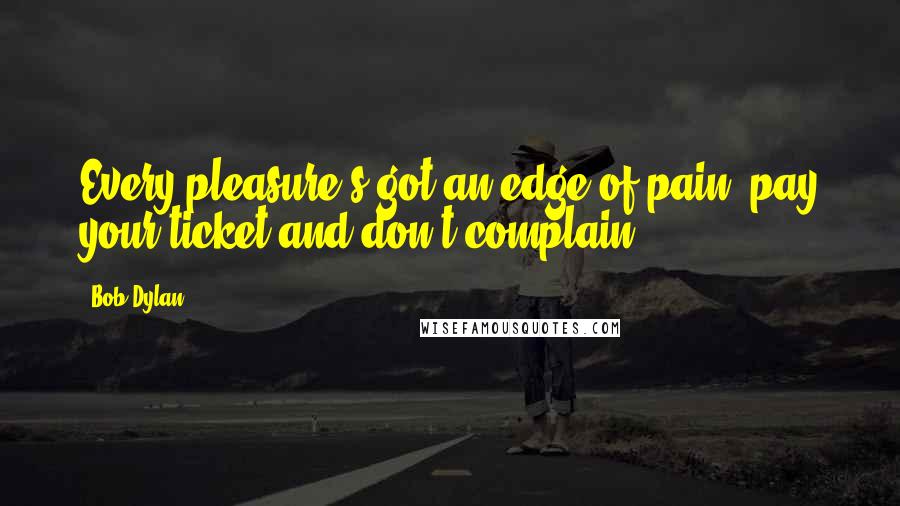 Bob Dylan Quotes: Every pleasure's got an edge of pain, pay your ticket and don't complain