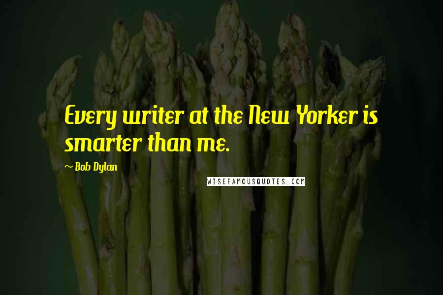 Bob Dylan Quotes: Every writer at the New Yorker is smarter than me.