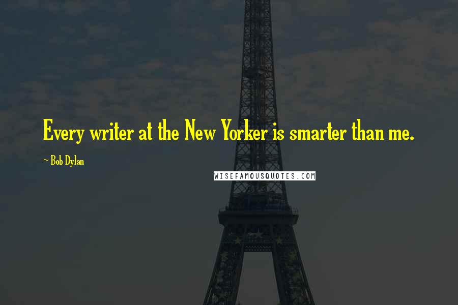 Bob Dylan Quotes: Every writer at the New Yorker is smarter than me.