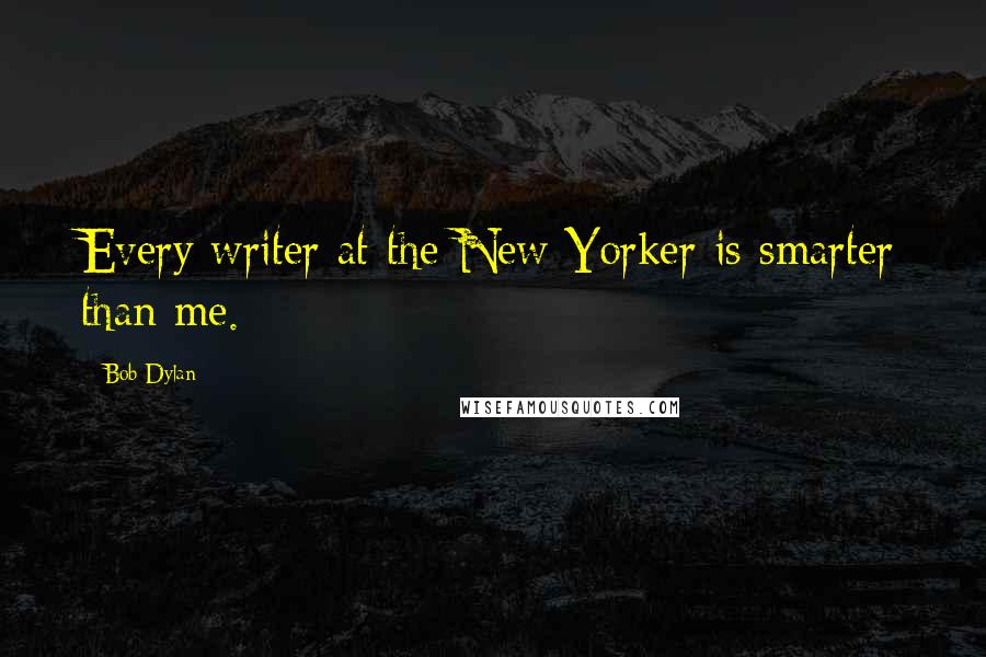 Bob Dylan Quotes: Every writer at the New Yorker is smarter than me.