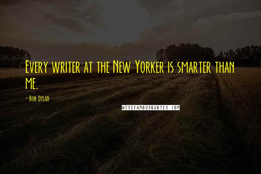 Bob Dylan Quotes: Every writer at the New Yorker is smarter than me.