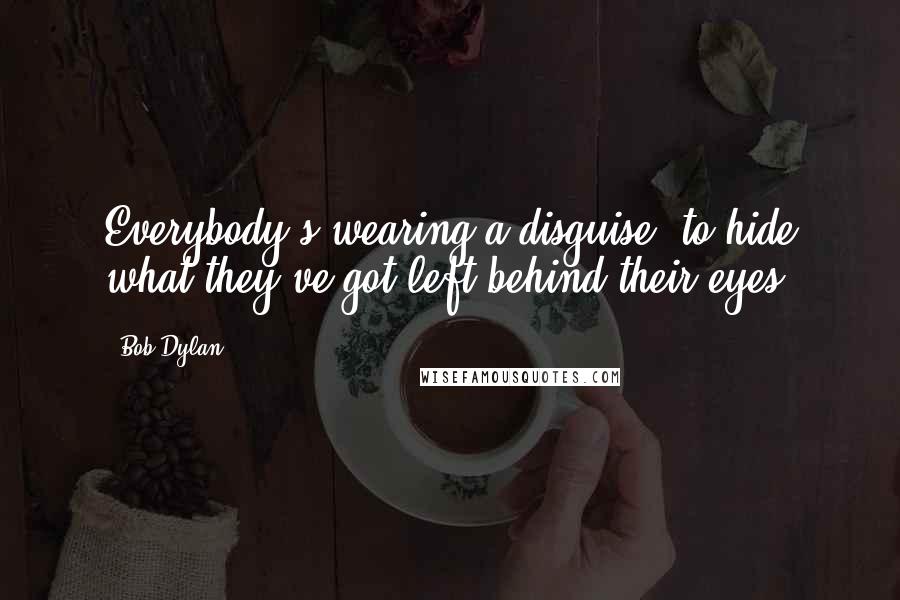 Bob Dylan Quotes: Everybody's wearing a disguise, to hide what they've got left behind their eyes.